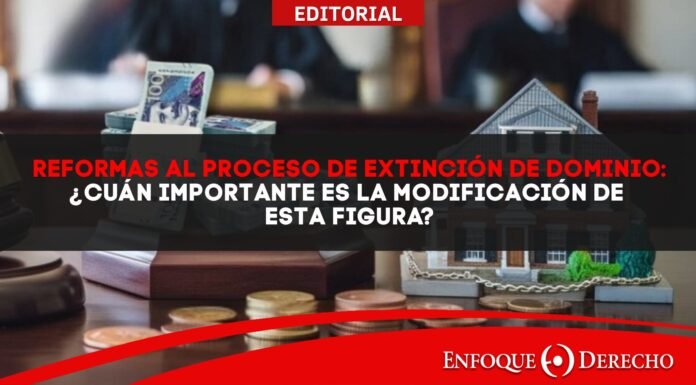 Editorial | Reformas al proceso de Extinción de Dominio: ¿Cuán importante es la modificación de esta figura?